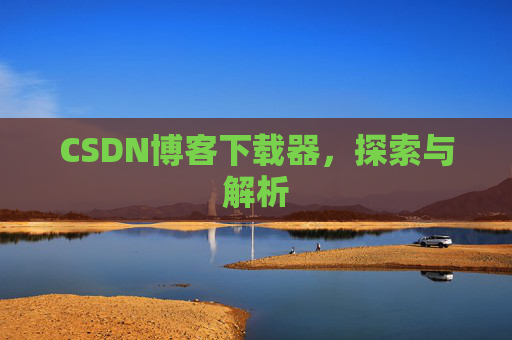 CSDN博客下载器,探索与解析 CSDN博客下载器,探索与解析